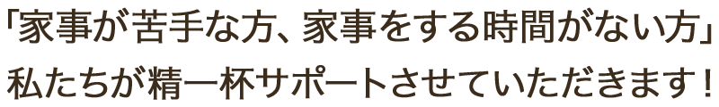 「家事が苦手な方、家事をする時間がない方」私たちが精一杯サポートさせていただきます！